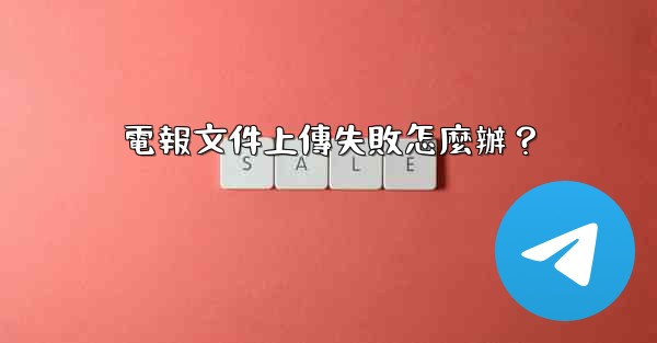電報文件上傳失敗怎麼辦？