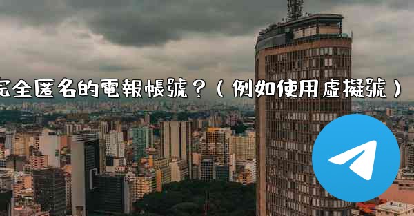 如何創建一個完全匿名的電報帳號？（例如使用虛擬號）