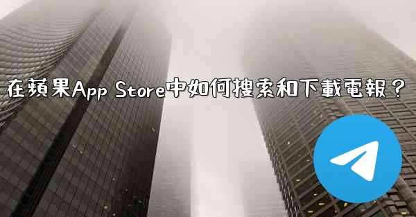在蘋果App Store中如何搜索和下載電報？