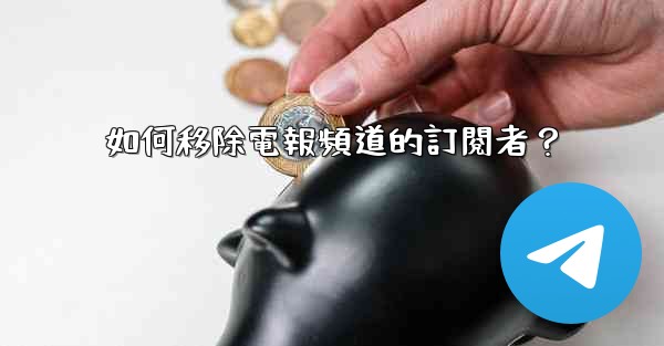 如何移除電報頻道的訂閱者？