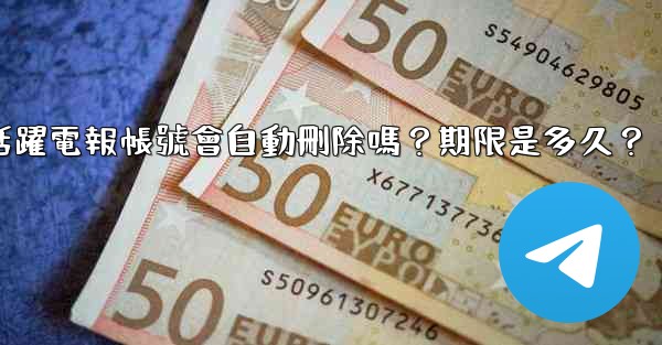 <b>不活躍電報帳號會自動刪除嗎？期限是多久？</b>