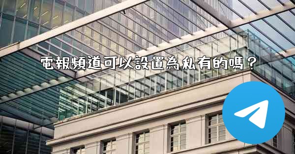 電報頻道可以設置為私有的嗎？