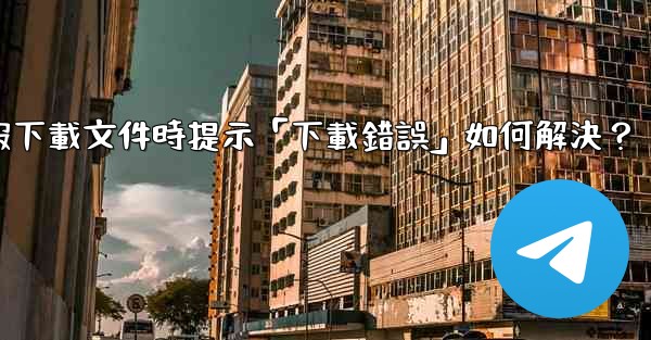 <b>電報下載文件時提示「下載錯誤」如何解決？</b>