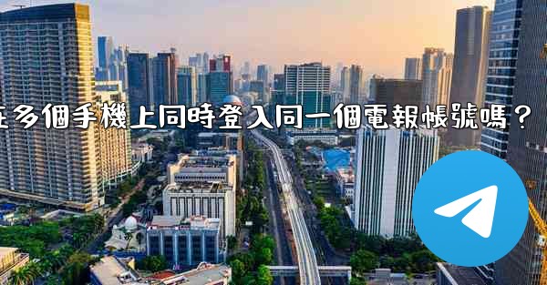 我可以在多個手機上同時登入同一個電報帳號嗎？