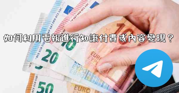 如何利用電報進行知識付費或內容變現？