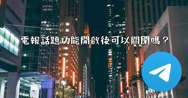 電報話題功能開啟後可以關閉嗎？