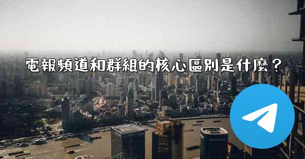 電報頻道和群組的核心區別是什麼？