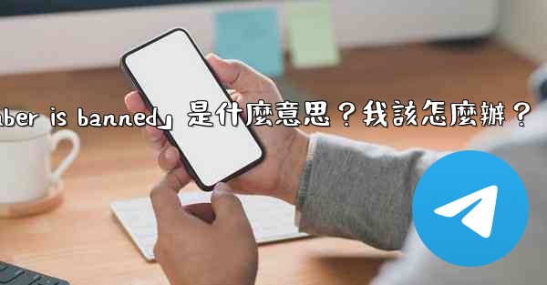 電報提示「This phone number is banned」是什麼意思？我該怎麼辦？