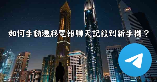 如何手動遷移電報聊天記錄到新手機？