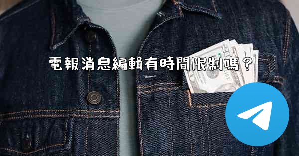 電報消息編輯有時間限制嗎？