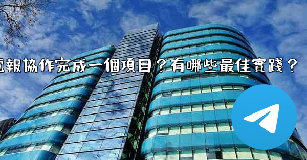 如何用電報協作完成一個項目？有哪些最佳實踐？