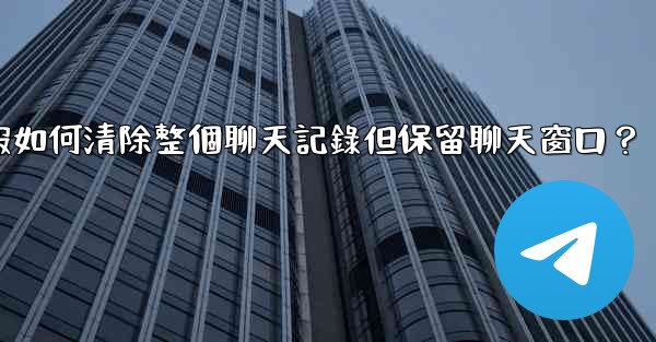 <b>電報如何清除整個聊天記錄但保留聊天窗口？</b>