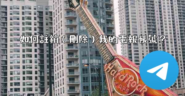 如何註銷（刪除）我的電報帳號？