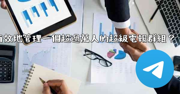 如何有效地管理一個超過萬人的超級電報群組？