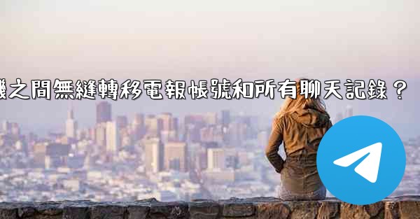 如何在兩台手機之間無縫轉移電報帳號和所有聊天記錄？