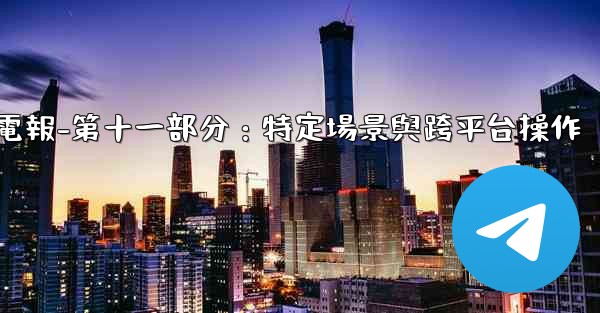 電報-第十一部分：特定場景與跨平台操作