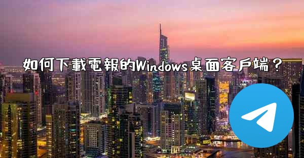 如何下載電報的Windows桌面客戶端？