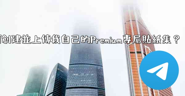 電報如何創建並上傳我自己的Premium專屬貼紙集？