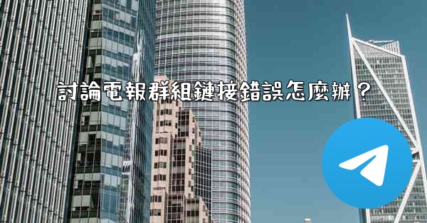 <b>討論電報群組鏈接錯誤怎麼辦？</b>