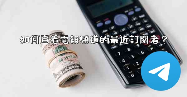 <b>如何查看電報頻道的最近訂閱者？</b>