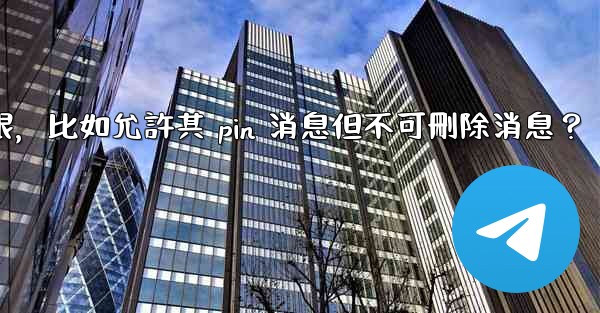 如何設置電報管理員權限，比如允許其 pin 消息但不可刪除消息？