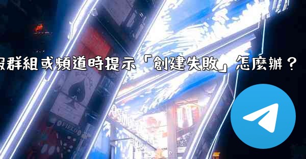創建電報群組或頻道時提示「創建失敗」怎麼辦？