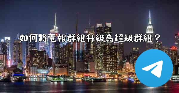 如何將電報群組升級為超級群組？