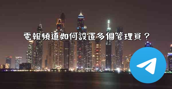 電報頻道如何設置多個管理員？