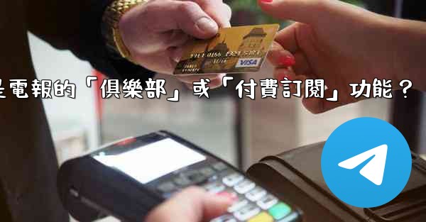 什麼是電報的「俱樂部」或「付費訂閱」功能？